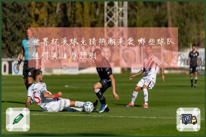世界杯滚球竞猜热潮来袭 哪些球队值得关注与预测