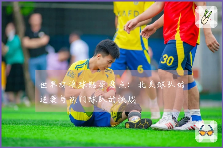 世界杯滚球赔率盘点：北美球队的逆袭与热门球队的挑战