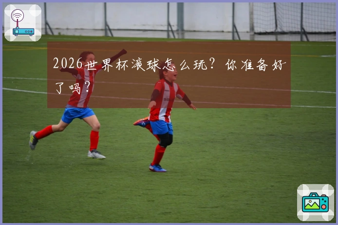 2026世界杯滚球怎么玩？你准备好了吗？