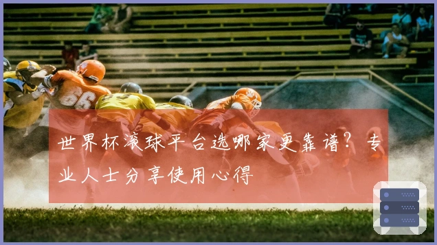 世界杯滚球平台选哪家更靠谱？专业人士分享使用心得