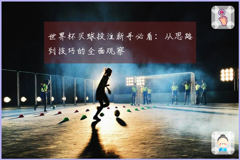 世界杯买球投注新手必看：从思路到技巧的全面观察
