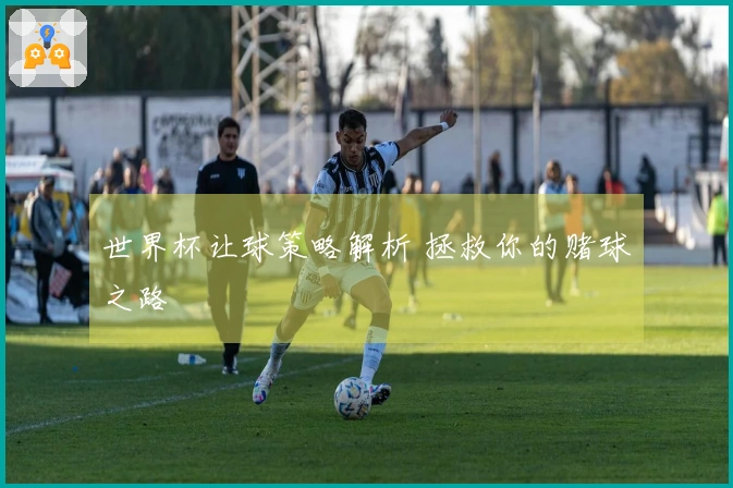 世界杯让球策略解析 拯救你的赌球之路