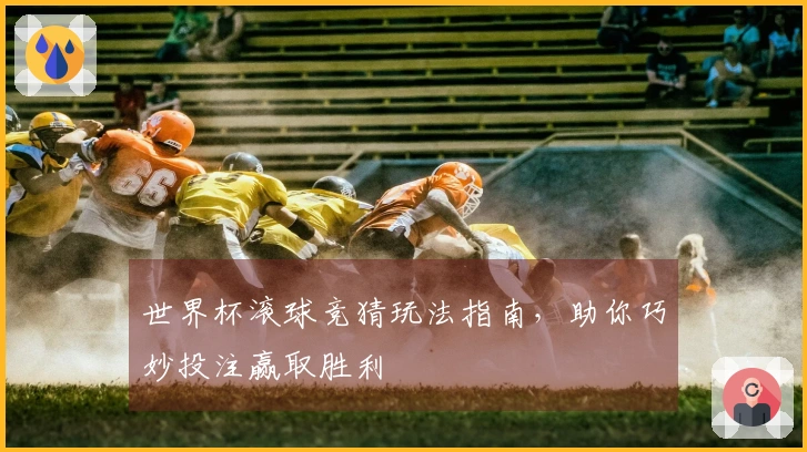 世界杯滚球竞猜玩法指南，助你巧妙投注赢取胜利