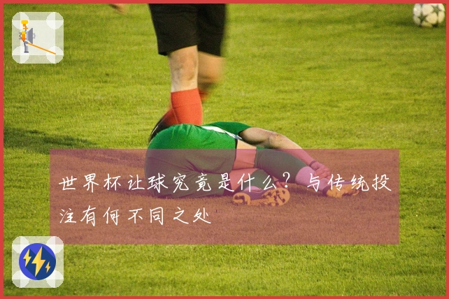 世界杯让球究竟是什么？与传统投注有何不同之处