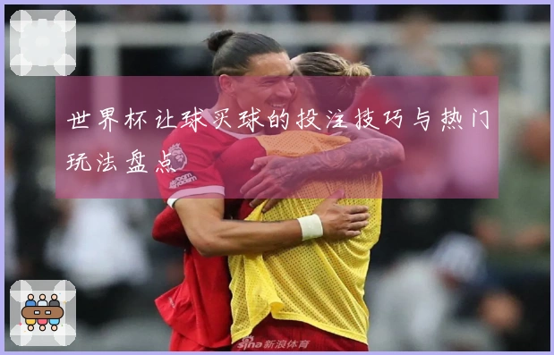 世界杯让球买球的投注技巧与热门玩法盘点