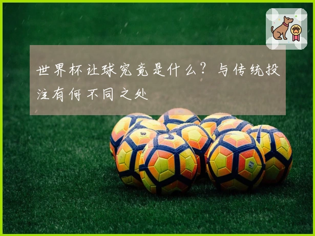 世界杯让球究竟是什么？与传统投注有何不同之处