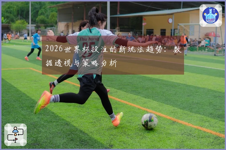 2026世界杯投注的新玩法趋势：数据透视与策略分析