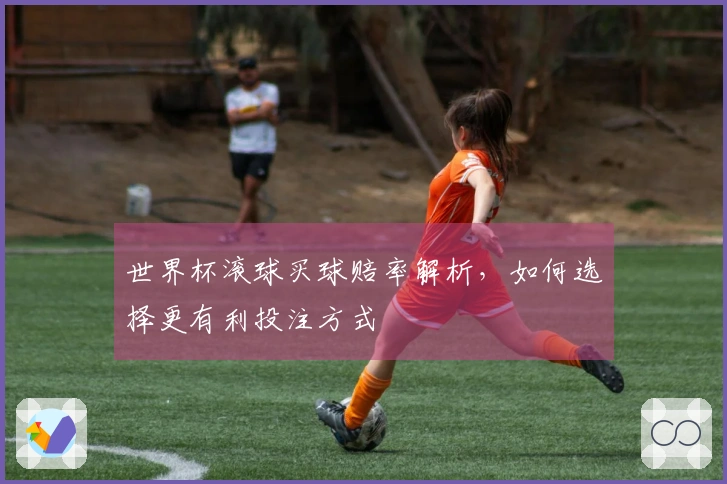 世界杯滚球买球赔率解析，如何选择更有利投注方式
