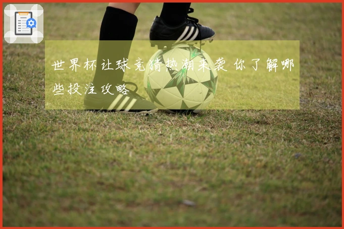 世界杯让球竞猜热潮来袭 你了解哪些投注攻略
