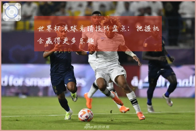 世界杯滚球竞猜技巧盘点：把握机会赢得更多乐趣