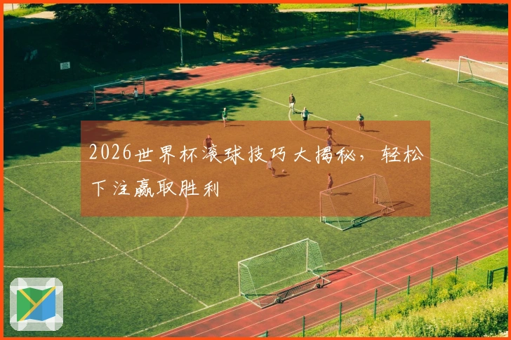 2026世界杯滚球技巧大揭秘，轻松下注赢取胜利