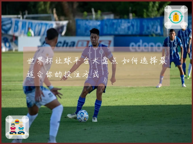世界杯让球平台大盘点 如何选择最适合你的投注方式