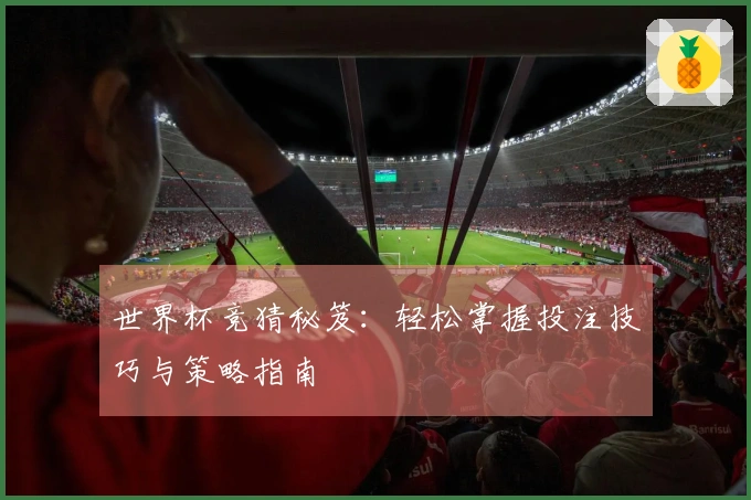 世界杯竞猜秘笈：轻松掌握投注技巧与策略指南