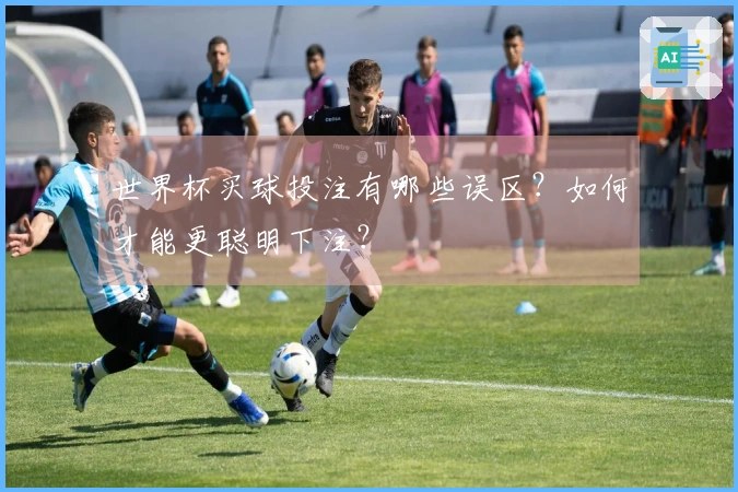 世界杯买球投注有哪些误区？如何才能更聪明下注？