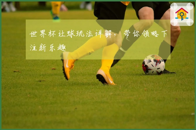 世界杯让球玩法详解，带你领略下注新乐趣