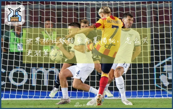 世界杯让球赔率内幕揭秘，怎么买更划算？