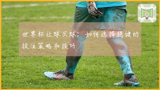 世界杯让球买球：如何选择稳健的投注策略和技巧