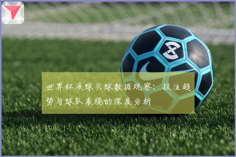 世界杯滚球买球数据观察：投注趋势与球队表现的深度分析