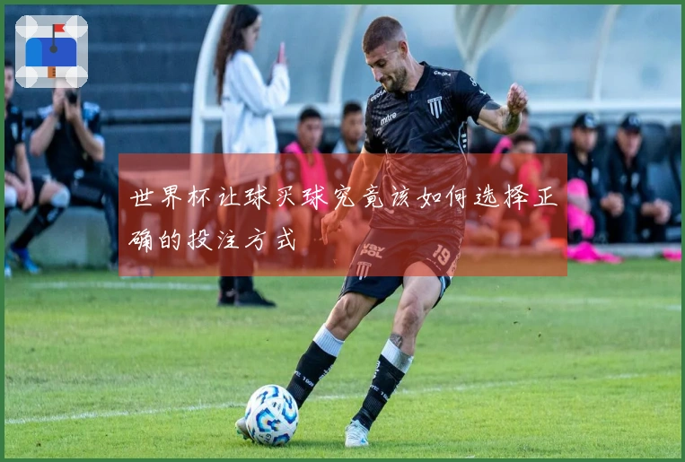 世界杯让球买球究竟该如何选择正确的投注方式