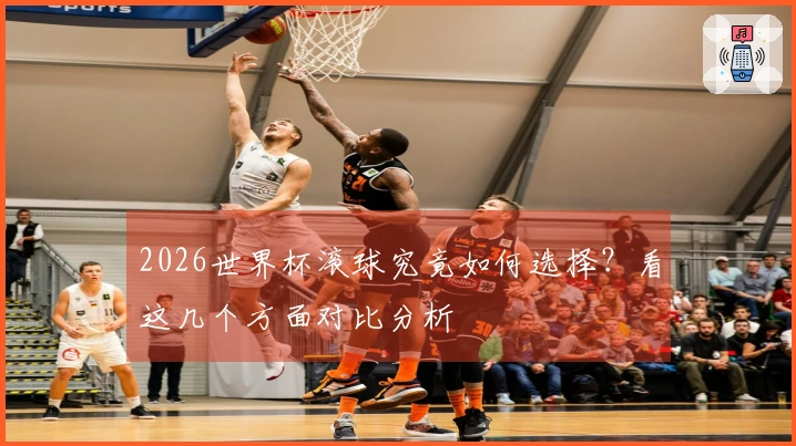 2026世界杯滚球究竟如何选择?看这几个方面对比分析