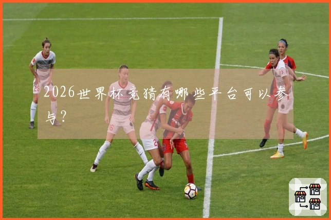 2026世界杯竞猜有哪些平台可以参与？