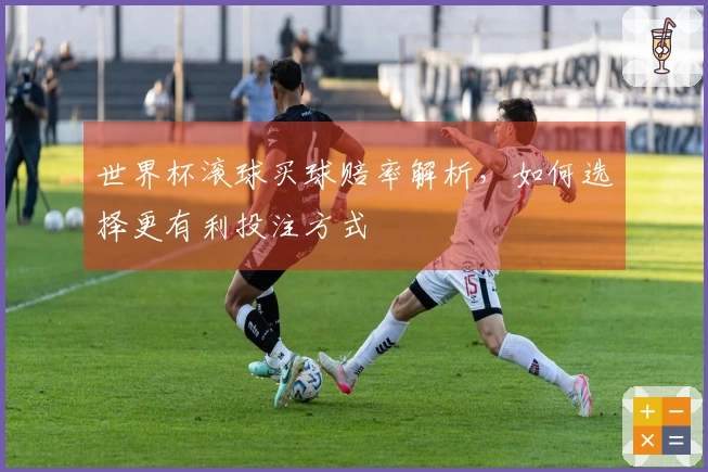 世界杯滚球买球赔率解析，如何选择更有利投注方式