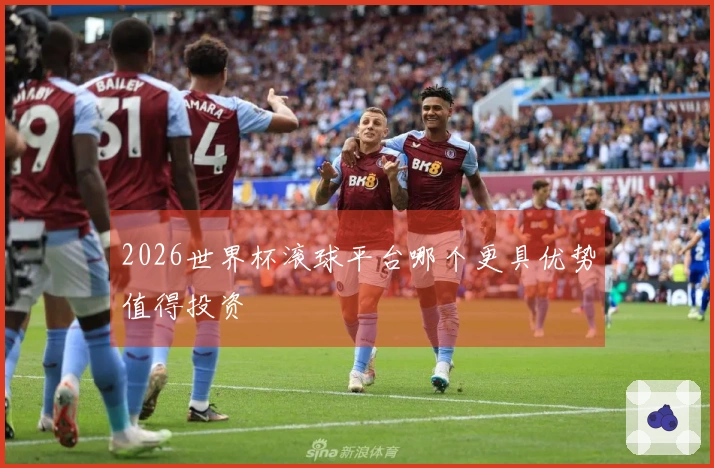 2026世界杯滚球平台哪个更具优势值得投资