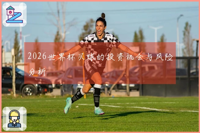 2026世界杯买球的投资机会与风险分析
