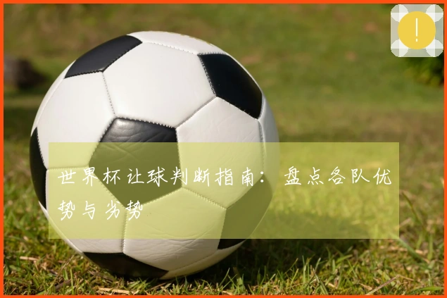 世界杯让球判断指南：盘点各队优势与劣势