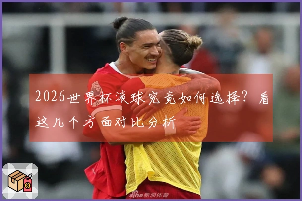 2026世界杯滚球究竟如何选择？看这几个方面对比分析