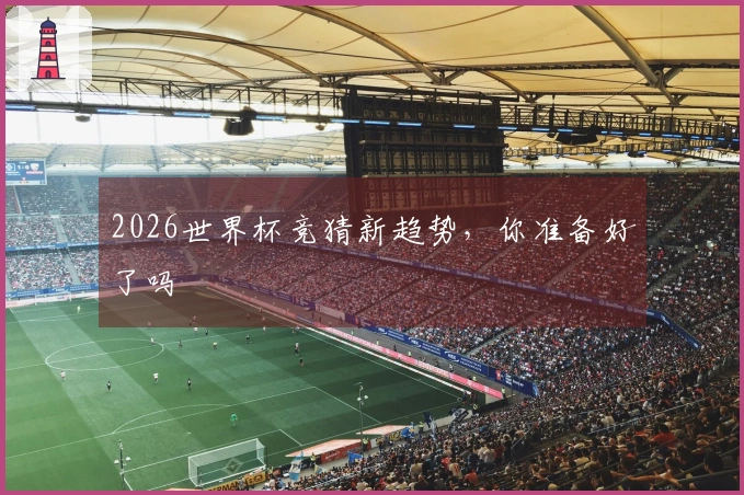 2026世界杯竞猜新趋势，你准备好了吗