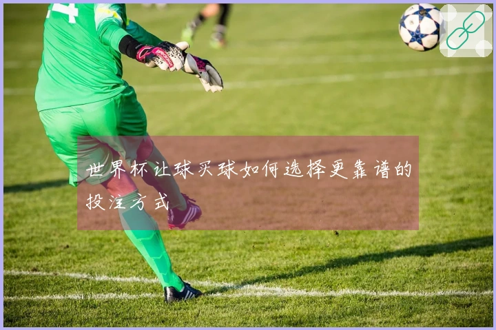 世界杯让球买球如何选择更靠谱的投注方式