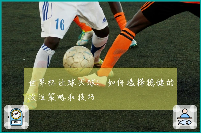世界杯让球买球：如何选择稳健的投注策略和技巧