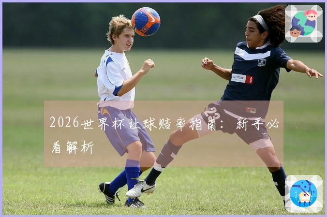 2026世界杯让球赔率指南：新手必看解析