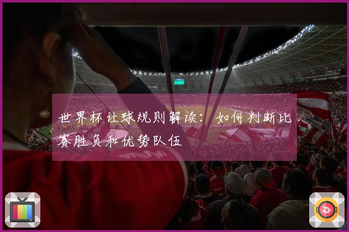 世界杯让球规则解读：如何判断比赛胜负和优势队伍