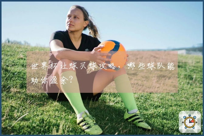 世界杯让球买球攻略，哪些球队能助你盈余？