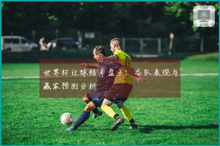 世界杯让球赔率盘点：各队表现与赢家预测分析