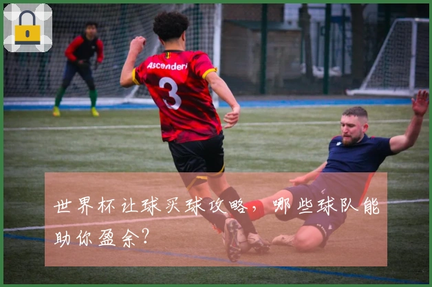 世界杯让球买球攻略，哪些球队能助你盈余？
