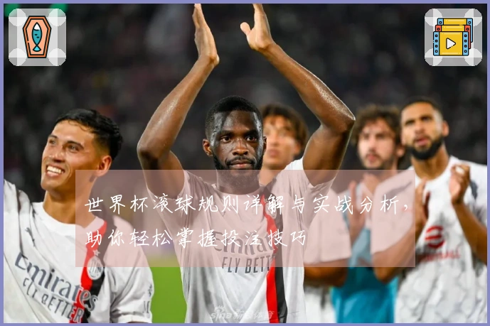 世界杯滚球规则详解与实战分析，助你轻松掌握投注技巧